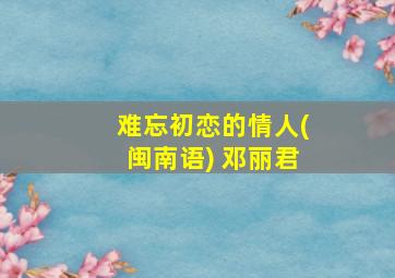 难忘初恋的情人(闽南语) 邓丽君